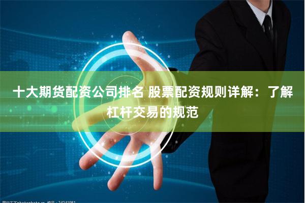 十大期货配资公司排名 股票配资规则详解：了解杠杆交易的规范