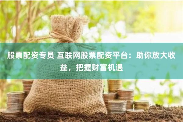 股票配资专员 互联网股票配资平台：助你放大收益，把握财富机遇