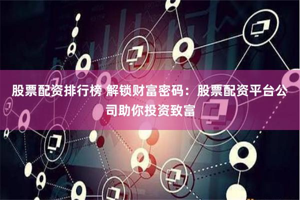 股票配资排行榜 解锁财富密码：股票配资平台公司助你投资致富