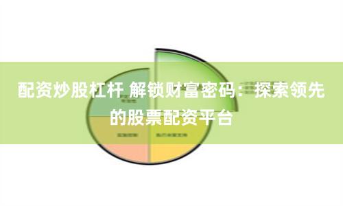配资炒股杠杆 解锁财富密码：探索领先的股票配资平台