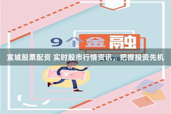 宣城股票配资 实时股市行情资讯，把握投资先机