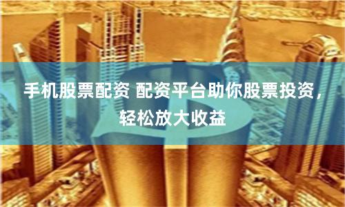 手机股票配资 配资平台助你股票投资，轻松放大收益