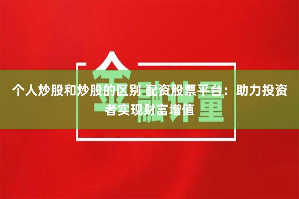 个人炒股和炒股的区别 配资股票平台：助力投资者实现财富增值