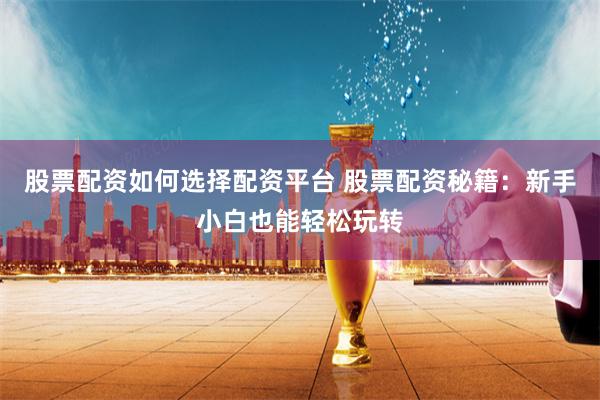 股票配资如何选择配资平台 股票配资秘籍:新手小白也能轻松玩转