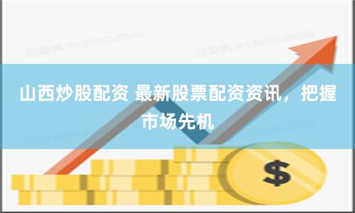 山西炒股配资 最新股票配资资讯，把握市场先机