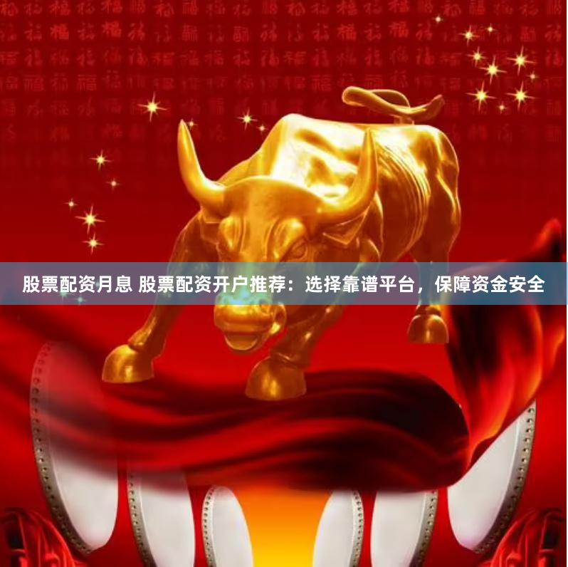 股票配资月息 股票配资开户推荐：选择靠谱平台，保障资金安全