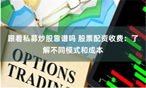 跟着私募炒股靠谱吗 股票配资收费：了解不同模式和成本