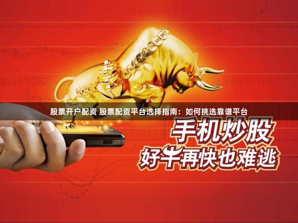 股票开户配资 股票配资平台选择指南：如何挑选靠谱平台
