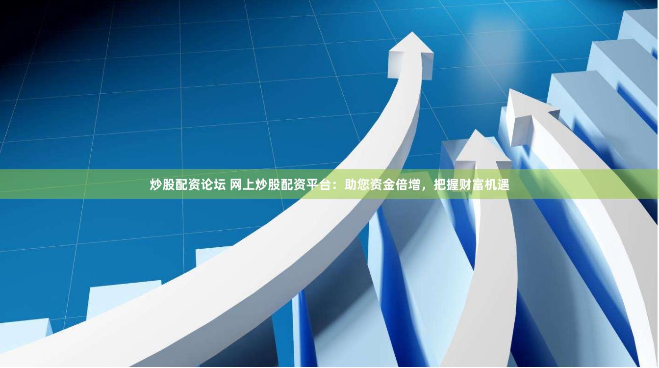 炒股配资论坛 网上炒股配资平台：助您资金倍增，把握财富机遇