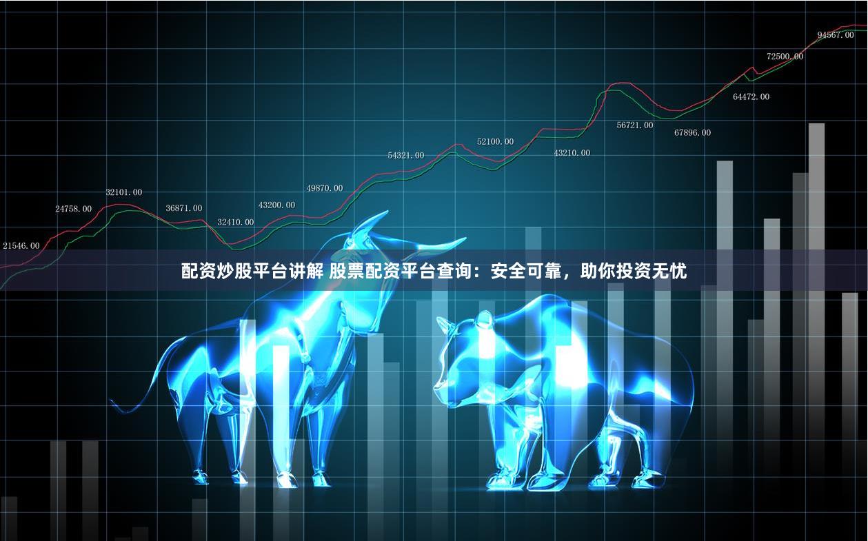 配资炒股平台讲解 股票配资平台查询：安全可靠，助你投资无忧