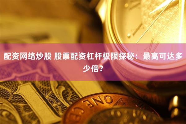 配资网络炒股 股票配资杠杆极限探秘：最高可达多少倍？