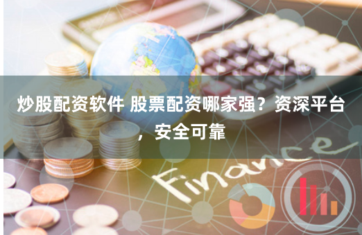 炒股配资软件 股票配资哪家强？资深平台，安全可靠