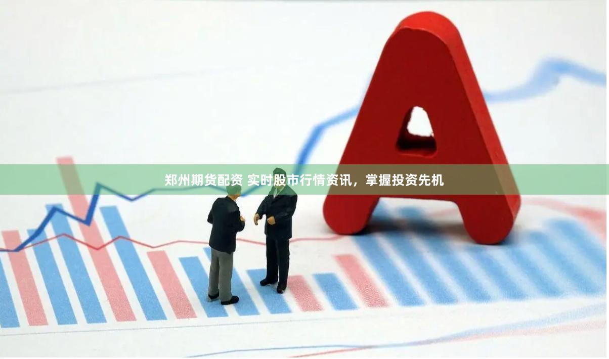 郑州期货配资 实时股市行情资讯，掌握投资先机