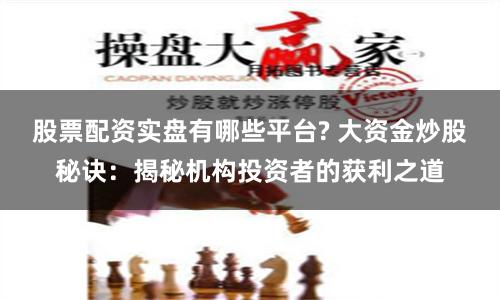 股票配资实盘有哪些平台? 大资金炒股秘诀：揭秘机构投资者的获利之道