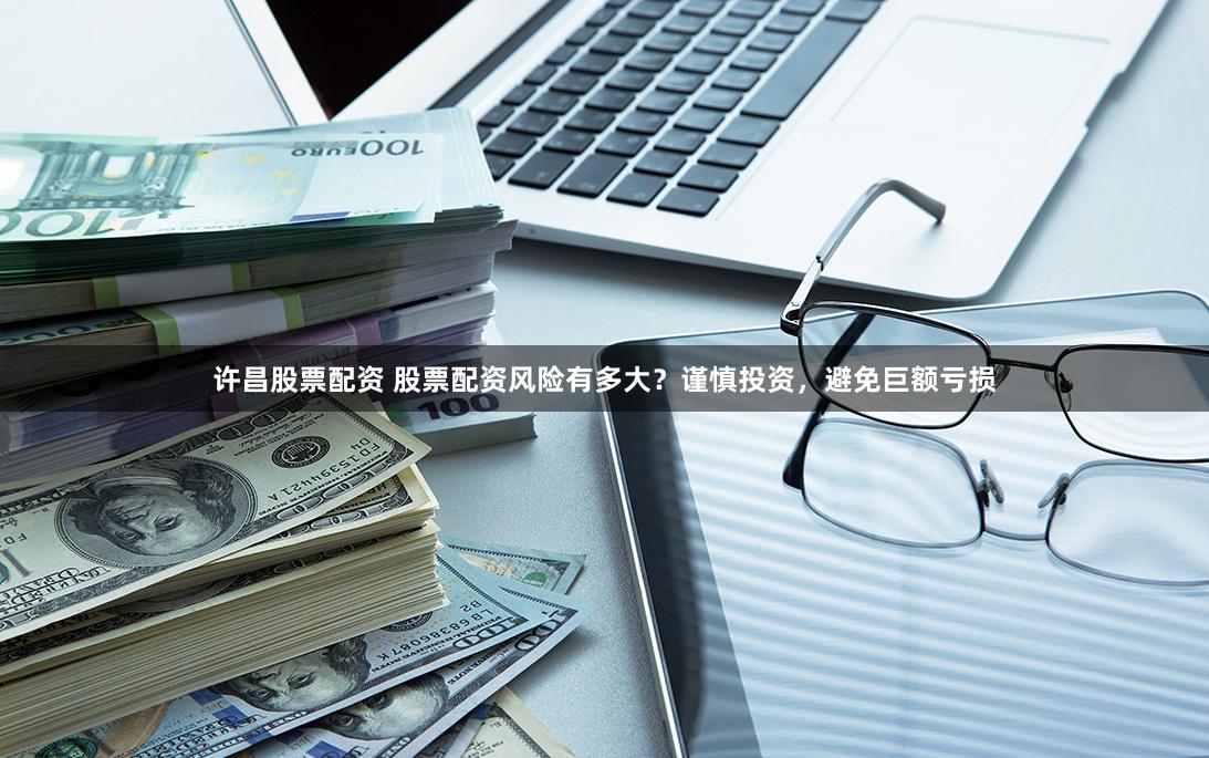 许昌股票配资 股票配资风险有多大？谨慎投资，避免巨额亏损