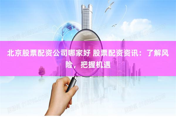 北京股票配资公司哪家好 股票配资资讯:了解风险,把握机遇