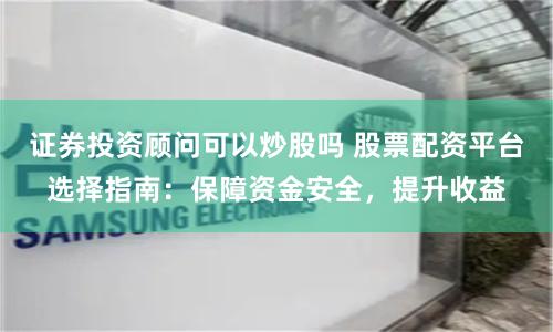 证券投资顾问可以炒股吗 股票配资平台选择指南:保障资金安全,提升收益
