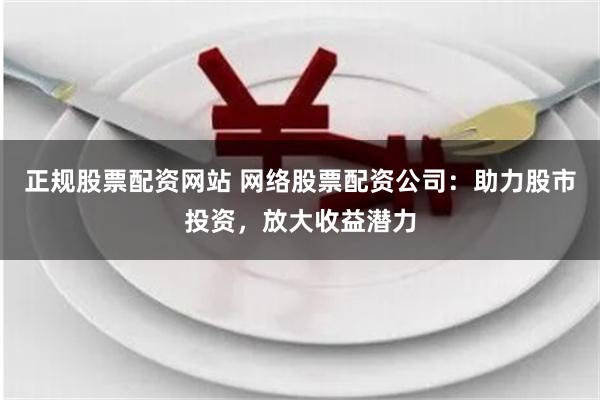 正规股票配资网站 网络股票配资公司：助力股市投资，放大收益潜力