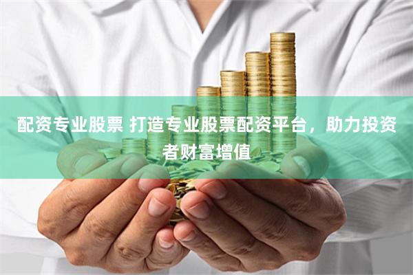 配资专业股票 打造专业股票配资平台，助力投资者财富增值