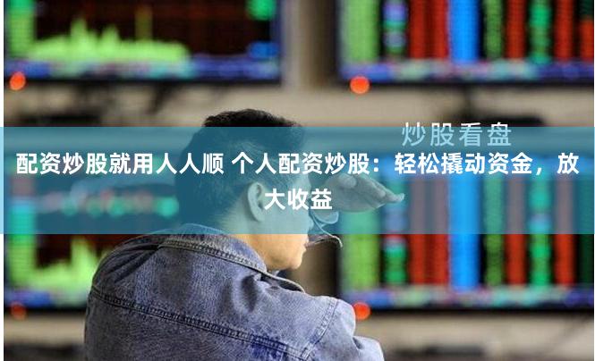 配资炒股就用人人顺 个人配资炒股：轻松撬动资金，放大收益