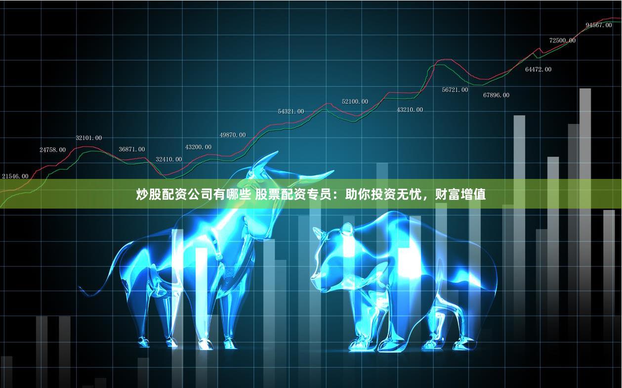 炒股配资公司有哪些 股票配资专员：助你投资无忧，财富增值