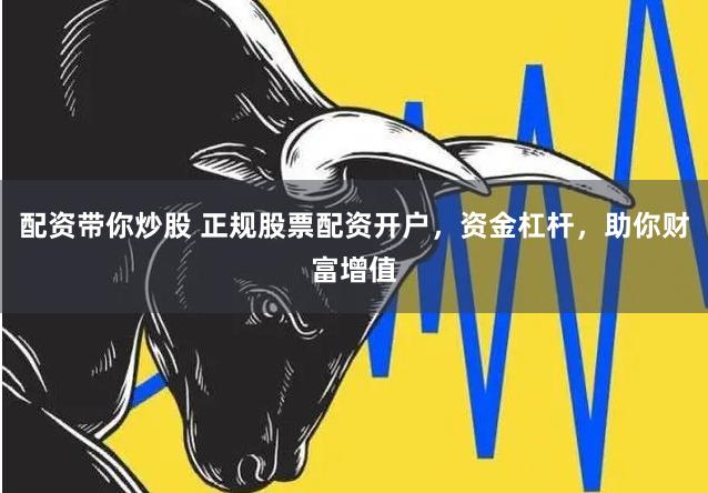 配资带你炒股 正规股票配资开户，资金杠杆，助你财富增值