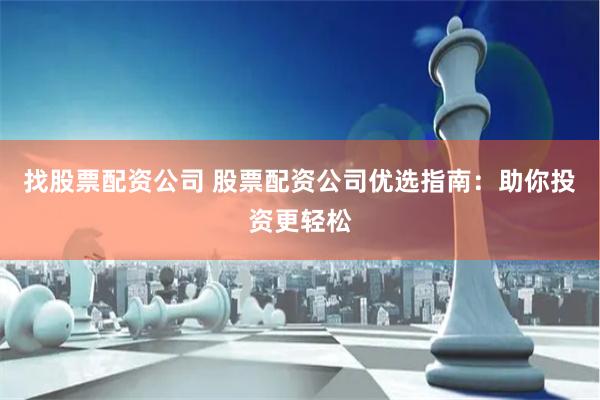 找股票配资公司 股票配资公司优选指南：助你投资更轻松