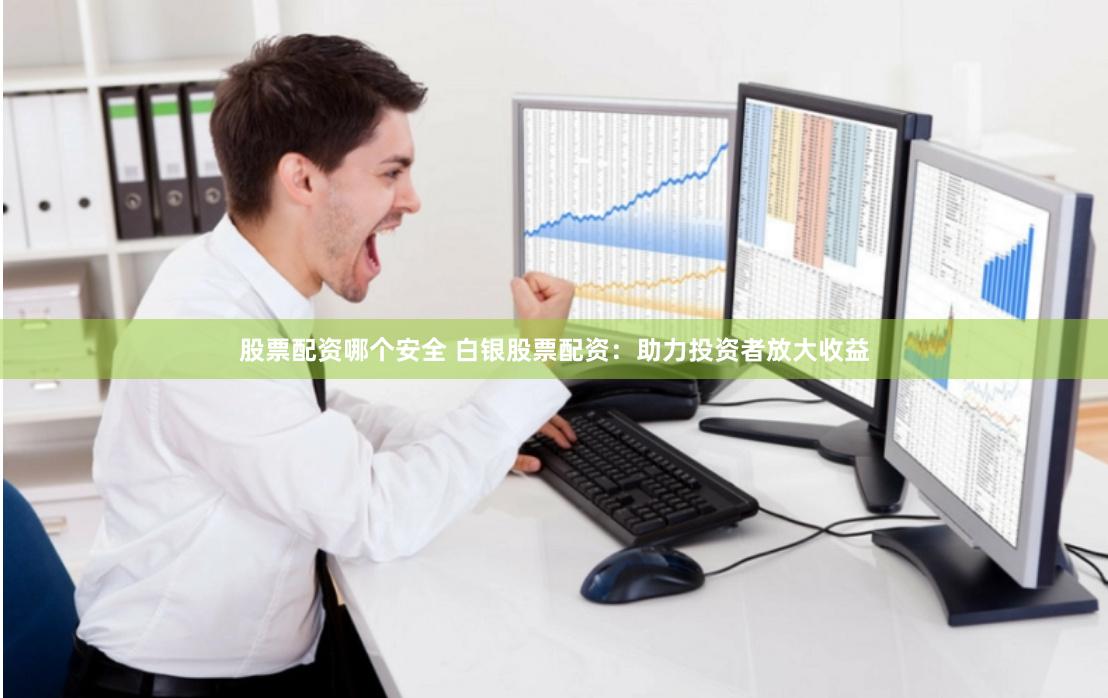 股票配资哪个安全 白银股票配资：助力投资者放大收益