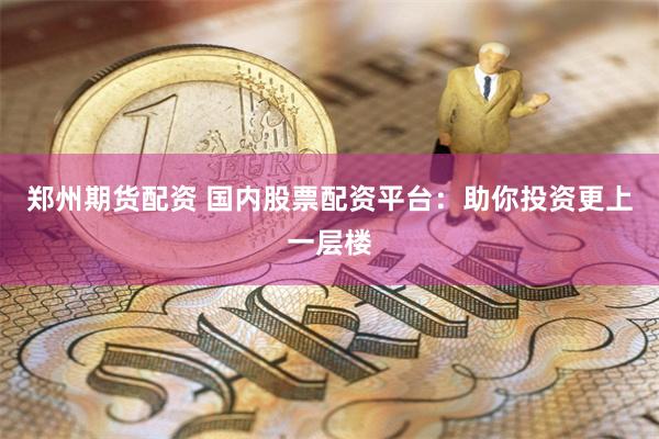 郑州期货配资 国内股票配资平台：助你投资更上一层楼