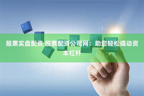 股票实盘配资 股票配资公司网：助您轻松撬动资本杠杆