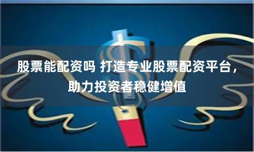 股票能配资吗 打造专业股票配资平台，助力投资者稳健增值