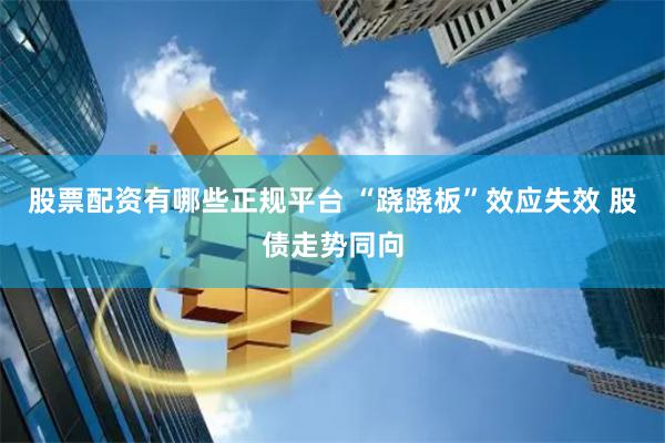 股票配资有哪些正规平台 “跷跷板”效应失效 股债走势同向