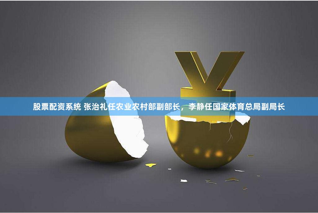 股票配资系统 张治礼任农业农村部副部长，李静任国家体育总局副局长