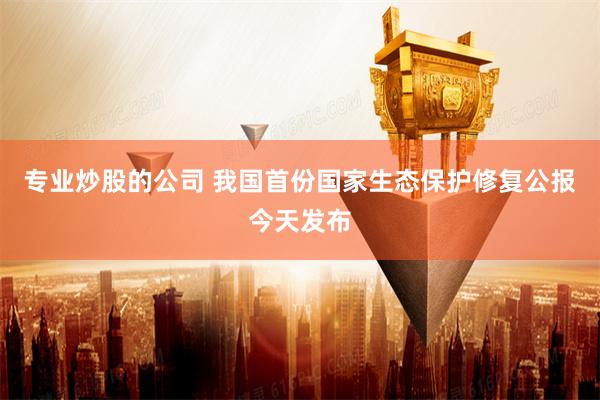 专业炒股的公司 我国首份国家生态保护修复公报今天发布