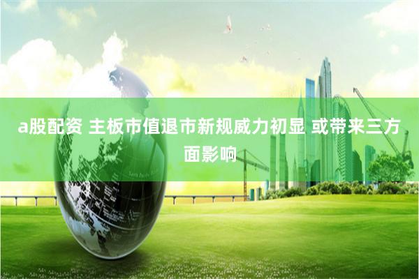 a股配资 主板市值退市新规威力初显 或带来三方面影响