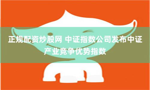 正规配资炒股网 中证指数公司发布中证产业竞争优势指数