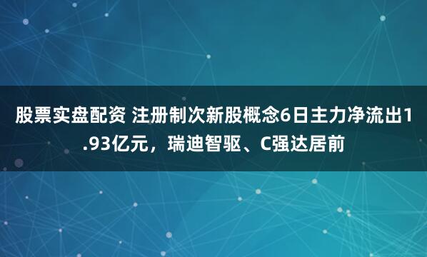 股票实盘配资 注册制次新股概念6日主力净流出1.93亿元，瑞迪智驱、C强达居前