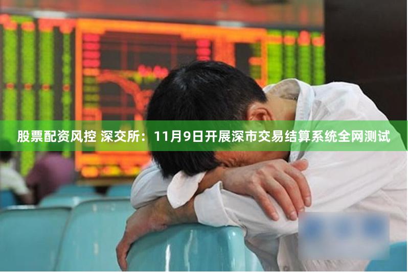 股票配资风控 深交所：11月9日开展深市交易结算系统全网测试