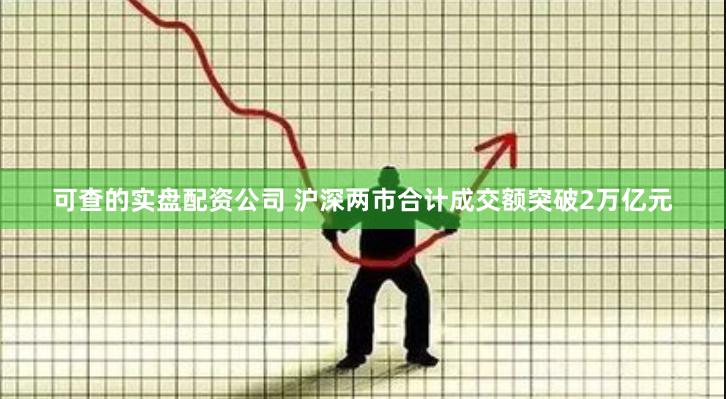 可查的实盘配资公司 沪深两市合计成交额突破2万亿元