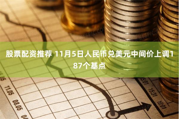 股票配资推荐 11月5日人民币兑美元中间价上调187个基点