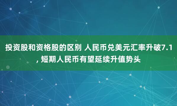 投资股和资格股的区别 人民币兑美元汇率升破7.1, 短期人民币有望延续升值势头