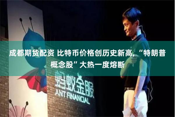 成都期货配资 比特币价格创历史新高, “特朗普概念股”大热一度熔断