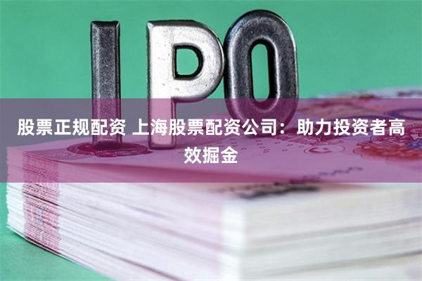 股票正规配资 上海股票配资公司：助力投资者高效掘金