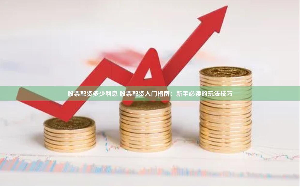 股票配资多少利息 股票配资入门指南：新手必读的玩法技巧