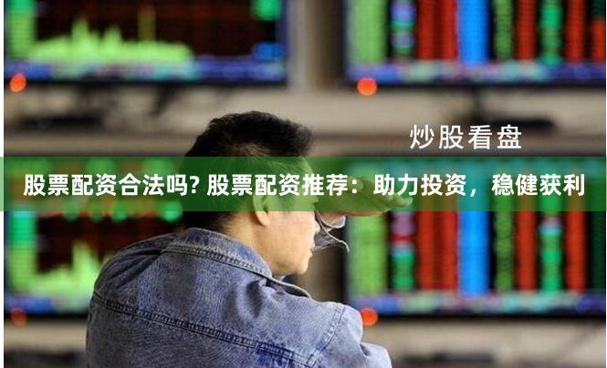 股票配资合法吗? 股票配资推荐：助力投资，稳健获利