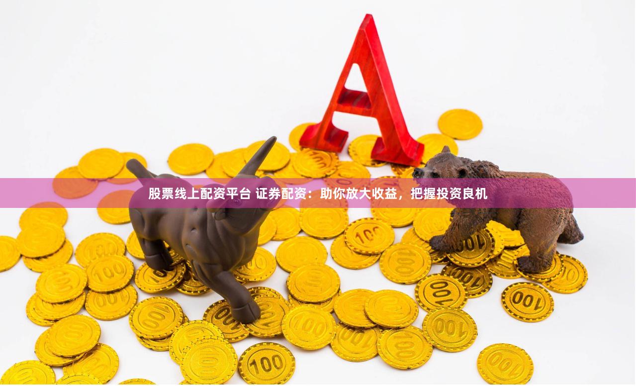 股票线上配资平台 证券配资：助你放大收益，把握投资良机