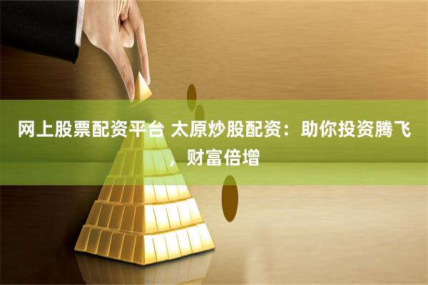 网上股票配资平台 太原炒股配资：助你投资腾飞，财富倍增