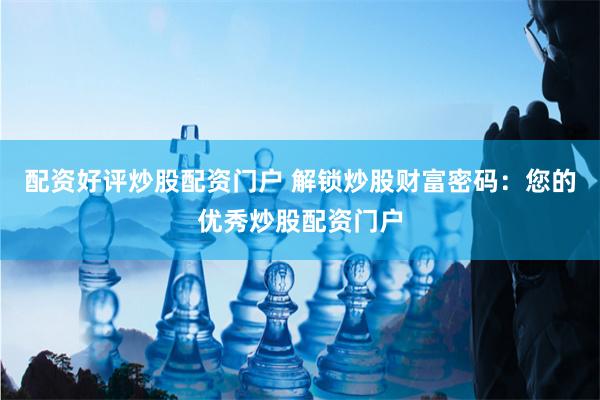 配资好评炒股配资门户 解锁炒股财富密码：您的优秀炒股配资门户