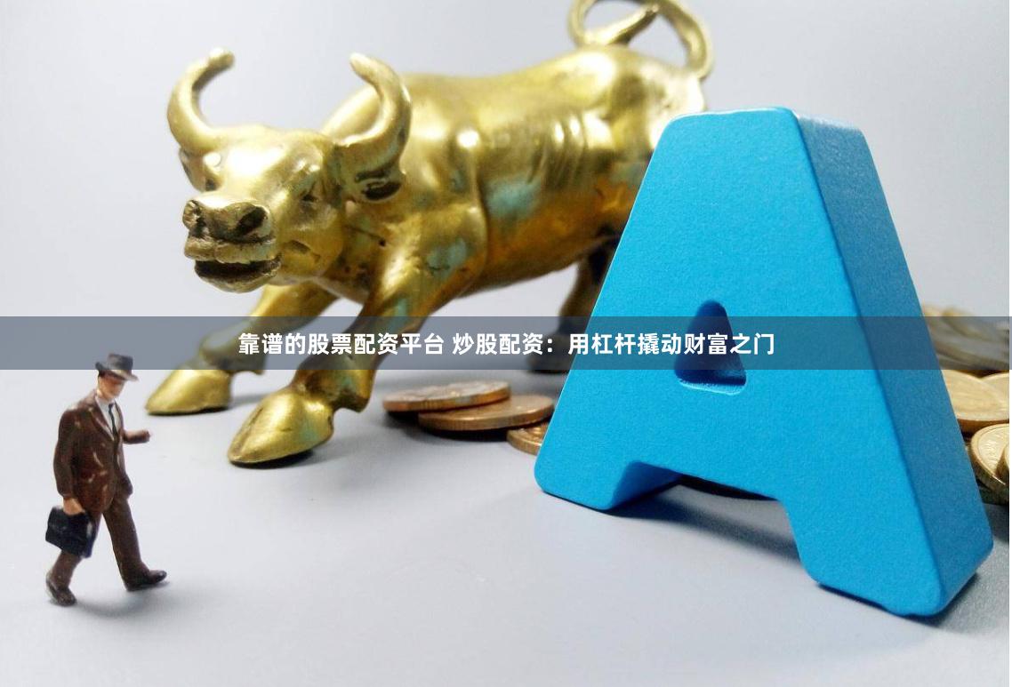 靠谱的股票配资平台 炒股配资：用杠杆撬动财富之门