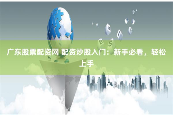 广东股票配资网 配资炒股入门：新手必看，轻松上手